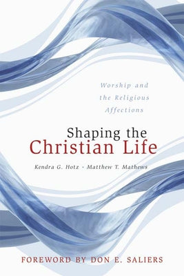 Shaping the Christian Life: Worship and the Religious Affections by Hotz, Kendra G.
