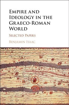 Empire and Ideology in the Graeco-Roman World: Selected Papers by Isaac, Benjamin