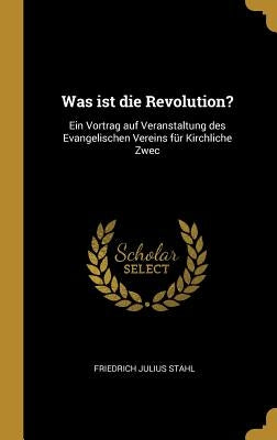 Was ist die Revolution?: Ein Vortrag auf Veranstaltung des Evangelischen Vereins für Kirchliche Zwec by Stahl, Friedrich Julius