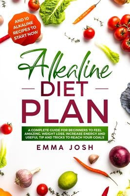 Alkaline Diet Plan: A Complete Guide for Beginners to Feel Amazing, Weight Loss, Increase Energy and Useful Tip and Tricks to Reach Your G by Josh, Emma
