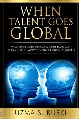 When Talent Goes Global: What CEOs, Boards and Management Teams Must Learn and Do to Lead a Diverse Global Workforce by Burki, Uzma S.