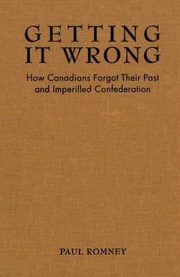 Getting It Wrong: How Canadians Forgot Their Past and Imperilled Confederation by Romney, Paul