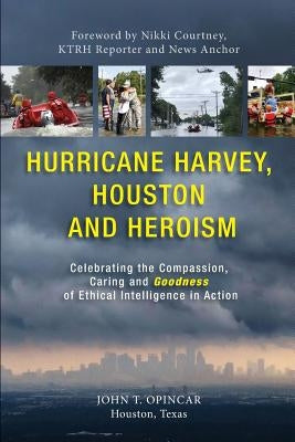 Hurricane Harvey, Houston and Heroism: Celebrating the Compassion, Caring and Goodness of Ethical Intelligence in Action by Opincar, John T.