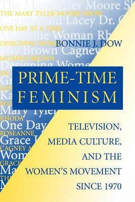 Prime-Time Feminism: Television, Media Culture, and the Women's Movement Since 1970 by Dow, Bonnie J.