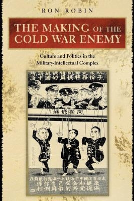 The Making of the Cold War Enemy: Culture and Politics in the Military-Intellectual Complex by Robin, Ron Theodore
