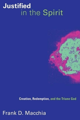 Justified in the Spirit: Creation, Redemption, and the Triune God by Macchia, Frank D.