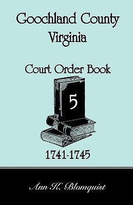 Goochland County, Virginia Court Order Book 5, 1741-1745 by Blomquist, Ann Kicker