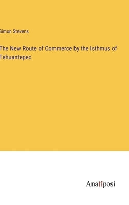 The New Route of Commerce by the Isthmus of Tehuantepec by Stevens, Simon