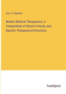 Modern Medical Therapeutics: A Compendium of Recent Formule, and Specific Therapeutical Directions by Napheys, Geo H.