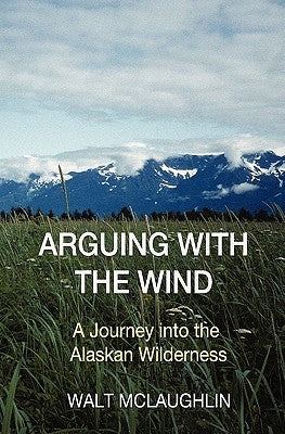 Arguing with the Wind: A Journey into the Alaskan Wilderness by McLaughlin, Walt