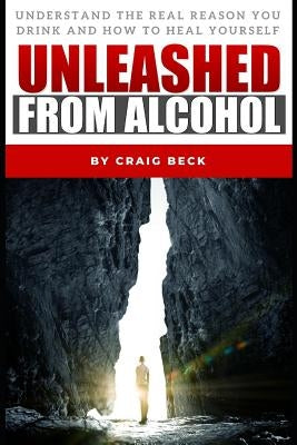 Unleashed from Alcohol: Understand the Real Reason You Drink and How to Heal Yourself by Beck, Craig