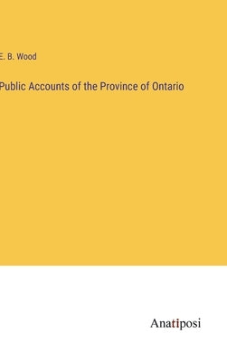 Public Accounts of the Province of Ontario by Wood, E. B.