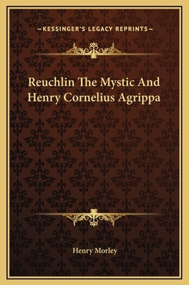 Reuchlin the Mystic and Henry Cornelius Agrippa by Morley, Henry