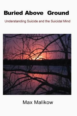 Buried Above Ground: Understanding Suicide and the Suicidal Mind by Malikow, Max