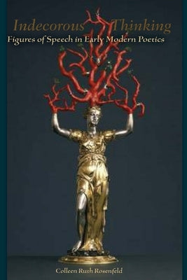 Indecorous Thinking: Figures of Speech in Early Modern Poetics by Rosenfeld, Colleen Ruth