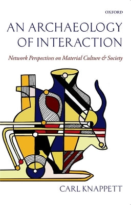 An Archaeology of Interaction: Network Perspectives on Material Culture and Society by Knappett, Carl