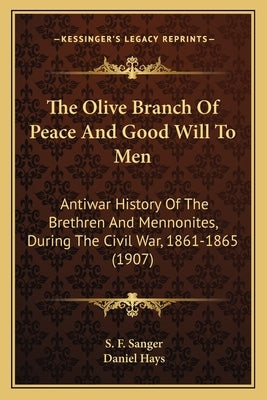 The Olive Branch of Peace and Good Will to Men the Olive Branch of Peace and Good Will to Men: Antiwar History of the Brethren and Mennonites, During by Sanger, S. F.