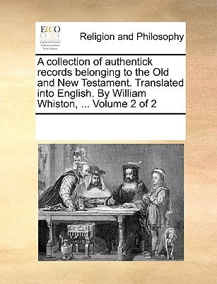 A collection of authentick records belonging to the Old and New Testament. Translated into English. By William Whiston, ... Volume 2 of 2 by Multiple Contributors