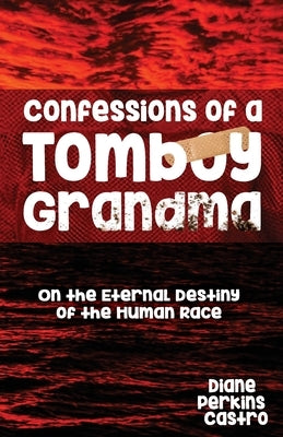 Confessions of a Tomboy Grandma: On the Eternal Destiny of the Human Race by Castro, Diane Perkins