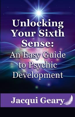 Unlocking Your Sixth Sense: An Easy Guide to Psychic Development by Geary, Jacqui