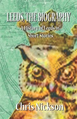 Leeds, the Biography: A History of Leeds in Short Stories by Nickson, Chris