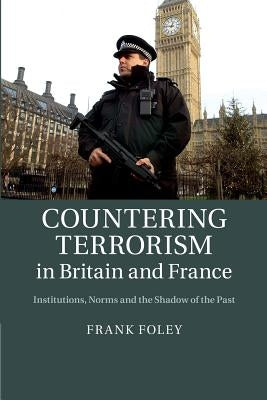 Countering Terrorism in Britain and France: Institutions, Norms and the Shadow of the Past by Foley, Frank