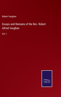 Essays and Remains of the Rev. Robert Alfred Vaughan: Vol. I by Vaughan, Robert