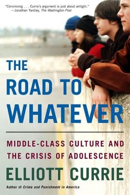 The Road to Whatever: Middle-Class Culture and the Crisis of Adolescence by Currie, Elliott