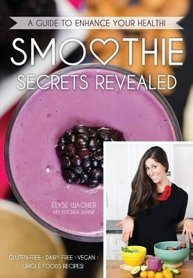 Smoothie Secrets Revealed: A Guide to Enhance Your Health by Wagner, Elyse L.