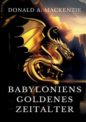 Babyloniens goldenes Zeitalter: Mythen aus Babylonien und Assyrien by MacKenzie, Donald A.