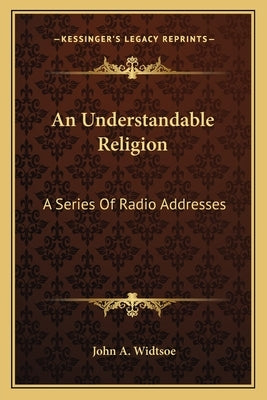 An Understandable Religion: A Series of Radio Addresses by Widtsoe, John a.