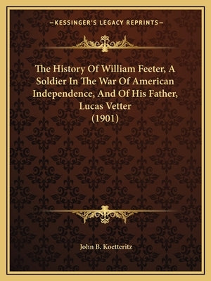 The History Of William Feeter, A Soldier In The War Of American Independence, And Of His Father, Lucas Vetter (1901) by Koetteritz, John B.