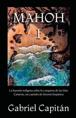 MAHOH Libro I: La leyenda indígena sobre la conquista de las Islas Canarias, un capítulo de historia hispánica. by Capitán, Gabriel