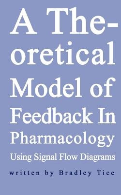 A Theoretical Model of Feedback in Pharmacology Using Signal Flow Diagrams by Tice, Bradley