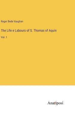 The Life e Labours of S. Thomas of Aquin: Vol. 1 by Vaughan, Roger Bede