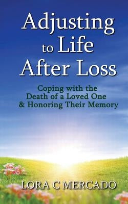 Adjusting to Life After Loss: Coping with the Death of a Loved One and Honoring Their Memory by Mercado, Lora C.