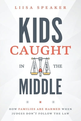 Kids Caught In The Middle: How Families Are Harmed When Judges Don't Follow The Law by Speaker, Liisa