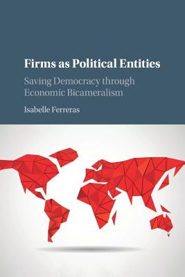 Firms as Political Entities: Saving Democracy Through Economic Bicameralism by Ferreras, Isabelle