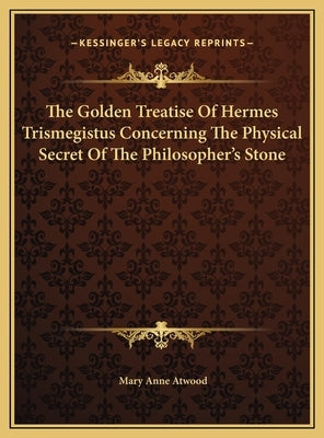 The Golden Treatise of Hermes Trismegistus Concerning the Physical Secret of the Philosopher's Stone by Atwood, Mary Anne