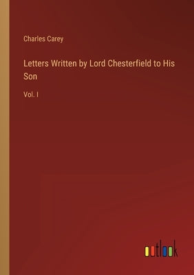 Letters Written by Lord Chesterfield to His Son: Vol. I by Carey, Charles