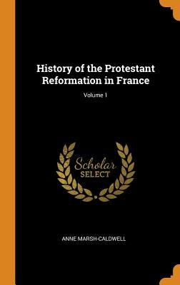 History of the Protestant Reformation in France; Volume 1 by Marsh-Caldwell, Anne