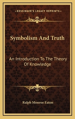 Symbolism and Truth: An Introduction to the Theory of Knowledge by Eaton, Ralph Monroe