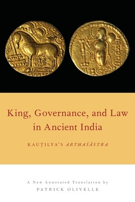 King, Governance, and Law in Ancient India: Kautilya's Arthasastra by Olivelle, Patrick