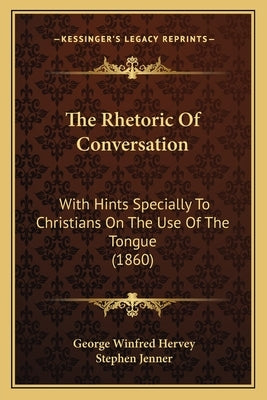 The Rhetoric of Conversation: With Hints Specially to Christians on the Use of the Tongue (1860) by Hervey, George Winfred