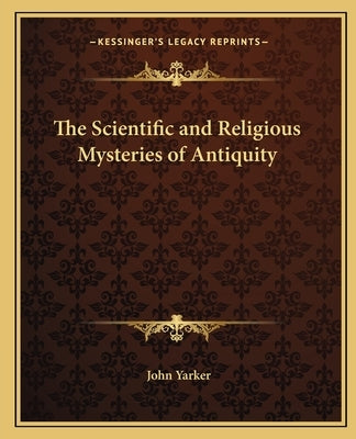 The Scientific and Religious Mysteries of Antiquity by Yarker, John, Jr.
