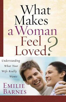 What Makes a Woman Feel Loved?: Understanding What Your Wife Really Wants by Barnes, Emilie