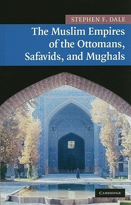The Muslim Empires of the Ottomans, Safavids, and Mughals by Dale, Stephen F.