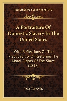 A Portraiture of Domestic Slavery in the United States: With Reflections on the Practicability of Restoring the Moral Rights of the Slave (1817) by Torrey, Jesse, Jr.
