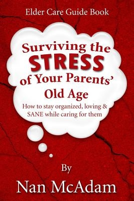 Surviving the STRESS of Your Parents' Old Age: How to Stay Organized, Loving, and Sane While Caring for Them by McAdam, Nan