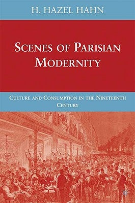 Scenes of Parisian Modernity: Culture and Consumption in the Nineteenth Century by Hahn, H.